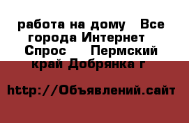 работа на дому - Все города Интернет » Спрос   . Пермский край,Добрянка г.